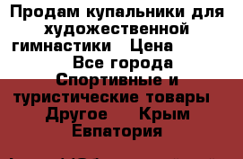 Продам купальники для художественной гимнастики › Цена ­ 6 000 - Все города Спортивные и туристические товары » Другое   . Крым,Евпатория